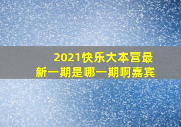 2021快乐大本营最新一期是哪一期啊嘉宾