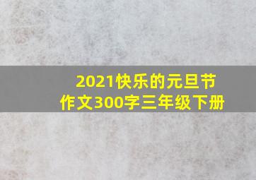 2021快乐的元旦节作文300字三年级下册