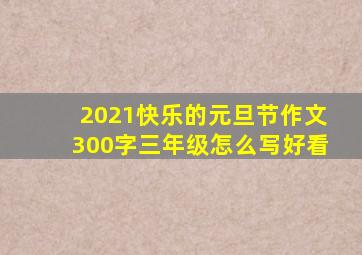 2021快乐的元旦节作文300字三年级怎么写好看