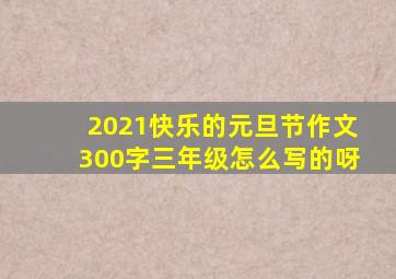 2021快乐的元旦节作文300字三年级怎么写的呀