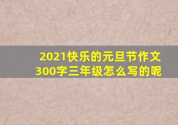 2021快乐的元旦节作文300字三年级怎么写的呢