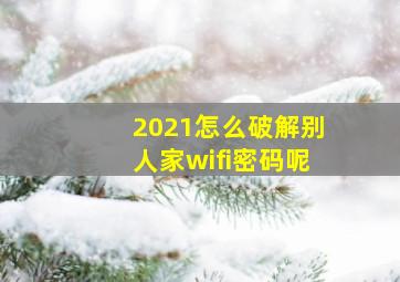 2021怎么破解别人家wifi密码呢