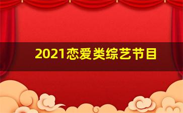 2021恋爱类综艺节目