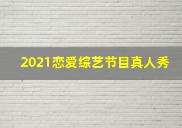 2021恋爱综艺节目真人秀