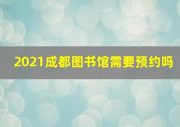 2021成都图书馆需要预约吗