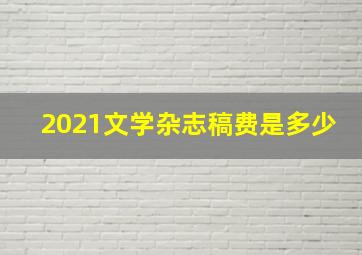 2021文学杂志稿费是多少