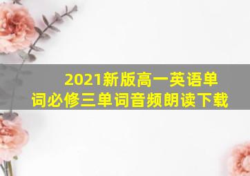 2021新版高一英语单词必修三单词音频朗读下载