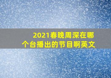 2021春晚周深在哪个台播出的节目啊英文