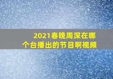 2021春晚周深在哪个台播出的节目啊视频