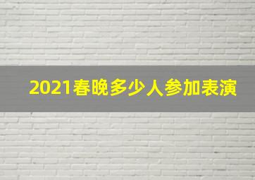 2021春晚多少人参加表演