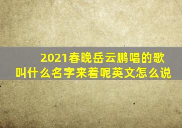 2021春晚岳云鹏唱的歌叫什么名字来着呢英文怎么说