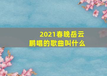 2021春晚岳云鹏唱的歌曲叫什么