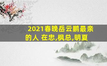 2021春晚岳云鹏最亲的人 在忠,枫总,明夏