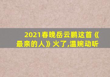 2021春晚岳云鹏这首《最亲的人》火了,温婉动听