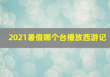 2021暑假哪个台播放西游记