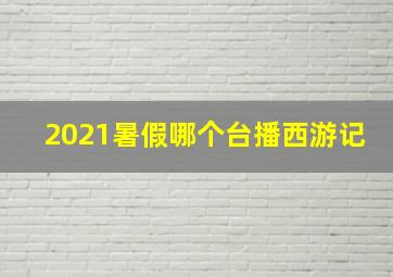 2021暑假哪个台播西游记