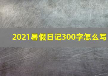 2021暑假日记300字怎么写