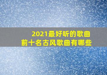 2021最好听的歌曲前十名古风歌曲有哪些