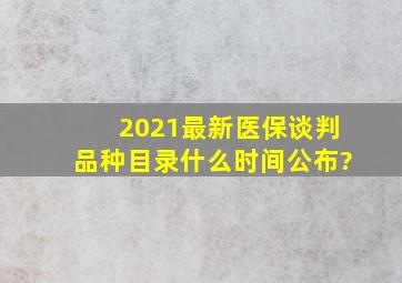 2021最新医保谈判品种目录什么时间公布?