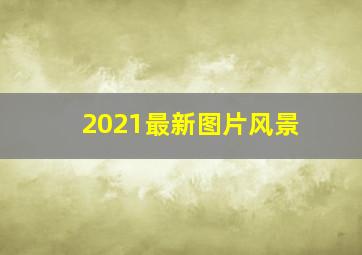 2021最新图片风景