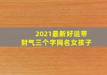 2021最新好运带财气三个字网名女孩子