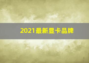 2021最新显卡品牌