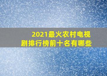 2021最火农村电视剧排行榜前十名有哪些