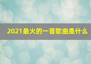 2021最火的一首歌曲是什么