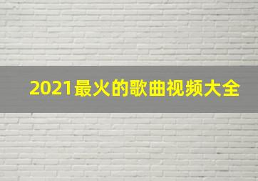 2021最火的歌曲视频大全