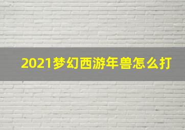 2021梦幻西游年兽怎么打