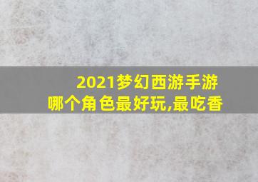 2021梦幻西游手游哪个角色最好玩,最吃香