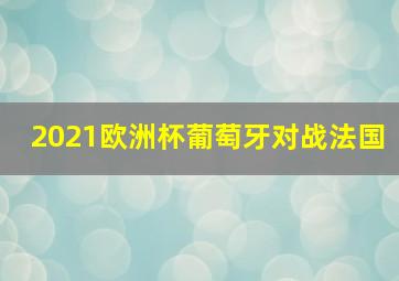 2021欧洲杯葡萄牙对战法国