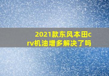 2021款东风本田crv机油增多解决了吗