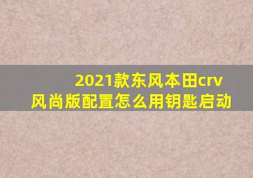 2021款东风本田crv风尚版配置怎么用钥匙启动