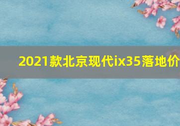 2021款北京现代ix35落地价