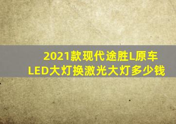 2021款现代途胜L原车LED大灯换激光大灯多少钱