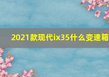 2021款现代ix35什么变速箱