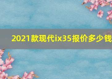 2021款现代ix35报价多少钱