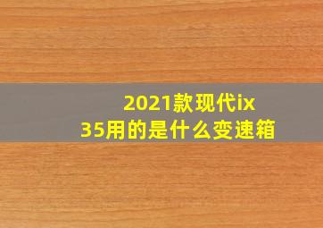 2021款现代ix35用的是什么变速箱