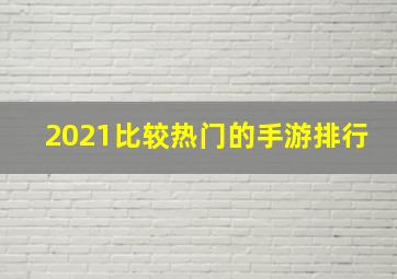 2021比较热门的手游排行