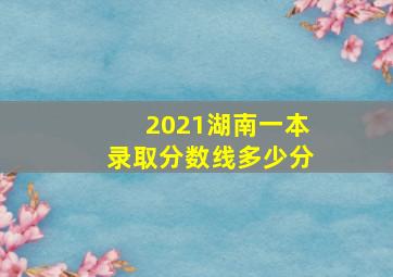 2021湖南一本录取分数线多少分