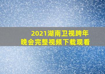 2021湖南卫视跨年晚会完整视频下载观看