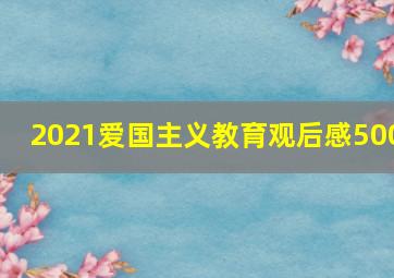 2021爱国主义教育观后感500