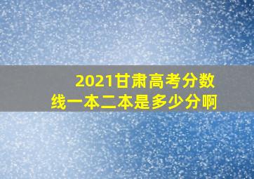 2021甘肃高考分数线一本二本是多少分啊