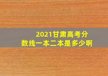 2021甘肃高考分数线一本二本是多少啊