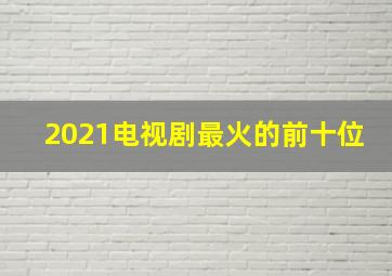 2021电视剧最火的前十位