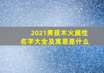 2021男孩木火属性名字大全及寓意是什么