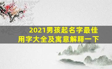 2021男孩起名字最佳用字大全及寓意解释一下