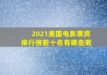 2021美国电影票房排行榜前十名有哪些呢