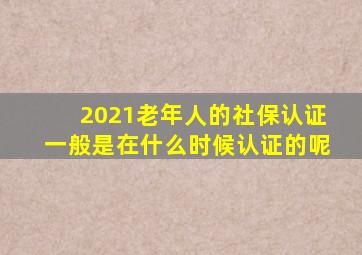 2021老年人的社保认证一般是在什么时候认证的呢